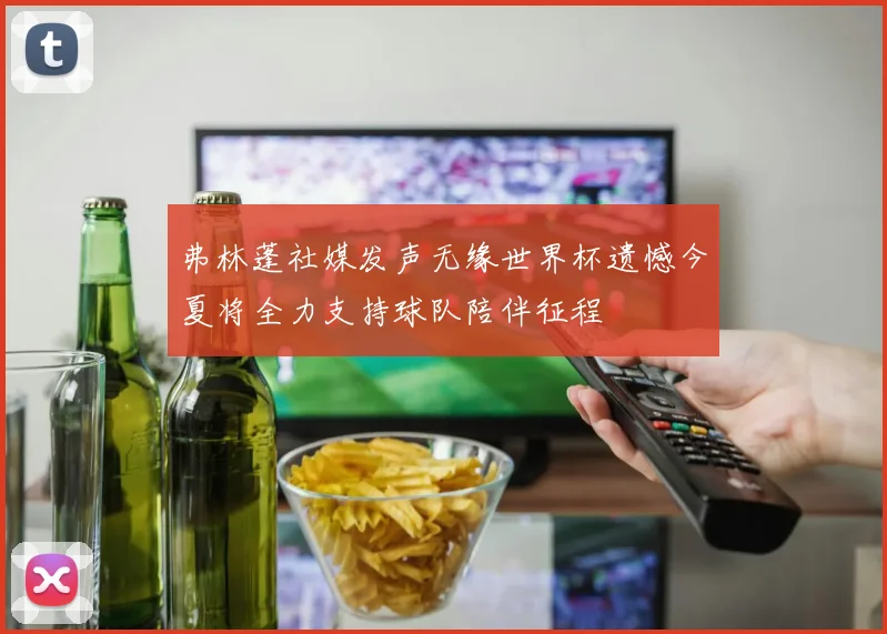 弗林蓬社媒发声无缘世界杯遗憾今夏将全力支持球队陪伴征程