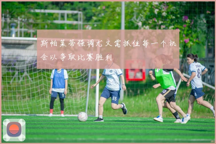 斯帕莱蒂强调尤文需抓住每一个机会以争取比赛胜利
