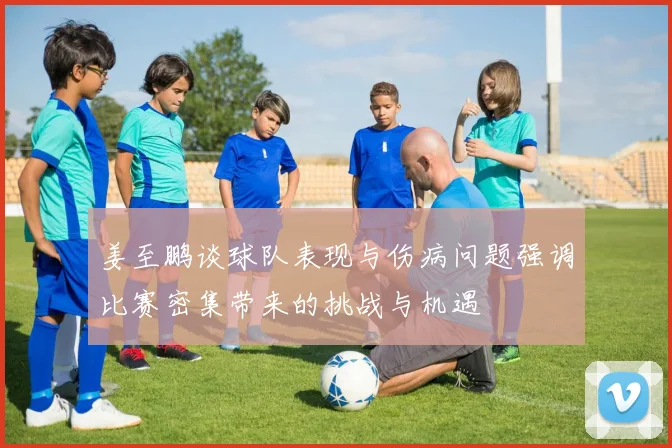 姜至鹏谈球队表现与伤病问题强调比赛密集带来的挑战与机遇