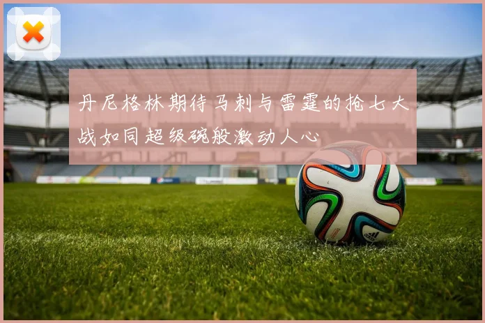丹尼格林期待马刺与雷霆的抢七大战如同超级碗般激动人心