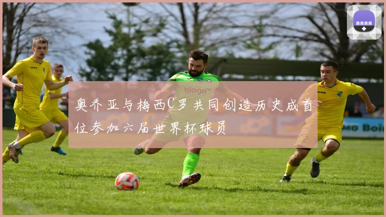 奥乔亚与梅西C罗共同创造历史成首位参加六届世界杯球员