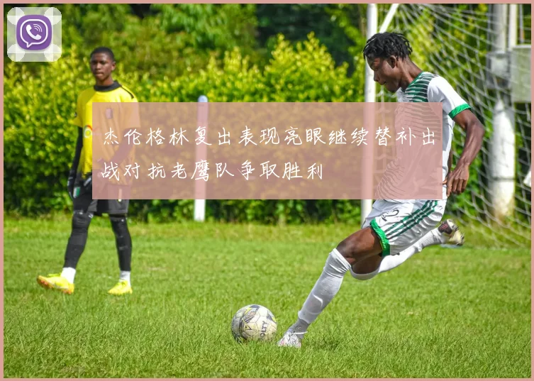 杰伦格林复出表现亮眼继续替补出战对抗老鹰队争取胜利