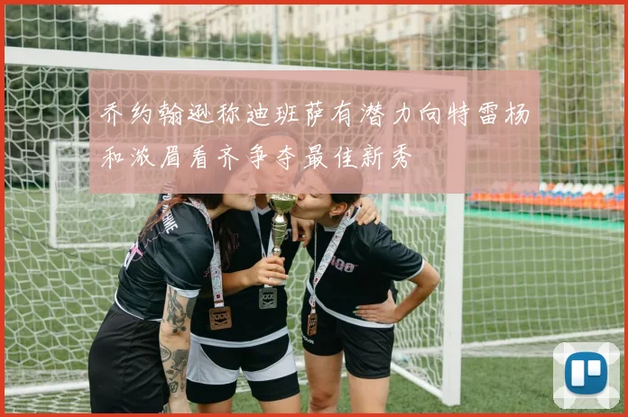 乔约翰逊称迪班萨有潜力向特雷杨和浓眉看齐争夺最佳新秀