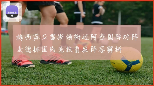 梅西苏亚雷斯领衔迈阿密国际对阵麦德林国民竞技首发阵容解析