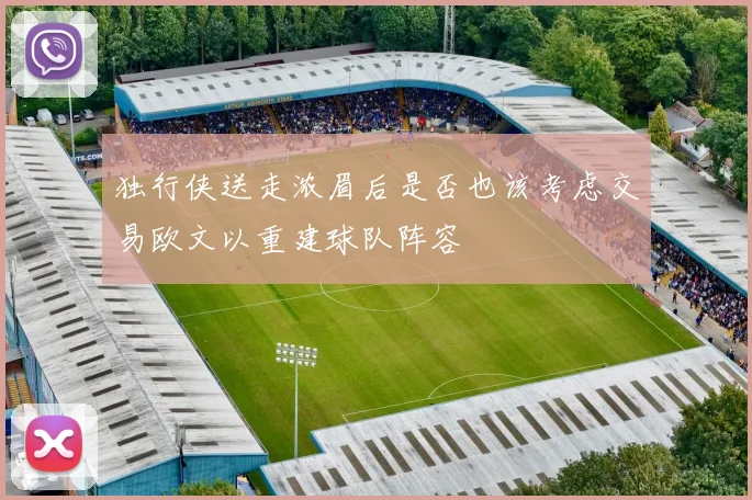 独行侠送走浓眉后是否也该考虑交易欧文以重建球队阵容