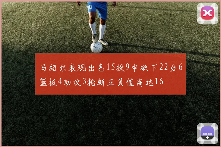 马绍尔表现出色15投9中砍下22分6篮板4助攻3抢断正负值高达16