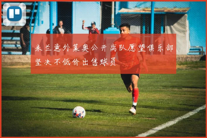 米兰意外莱奥公开离队愿望俱乐部坚决不低价出售球员