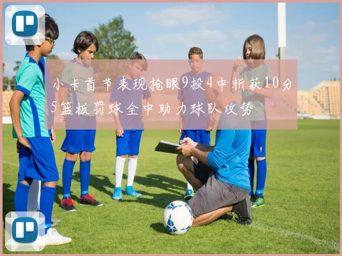 小卡首节表现抢眼9投4中斩获10分5篮板罚球全中助力球队攻势