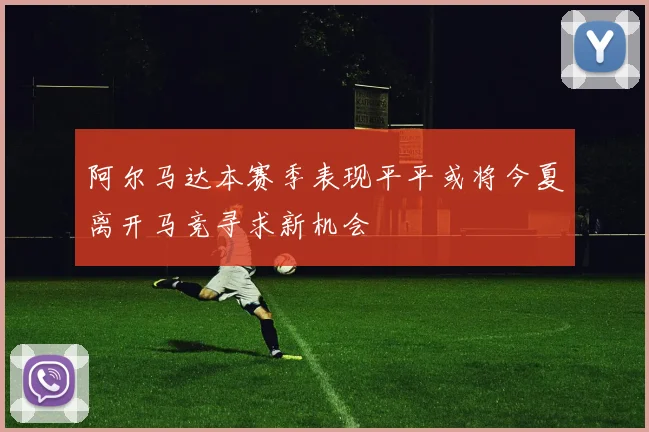 阿尔马达本赛季表现平平或将今夏离开马竞寻求新机会