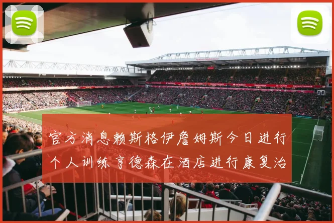 官方消息赖斯格伊詹姆斯今日进行个人训练亨德森在酒店进行康复治疗