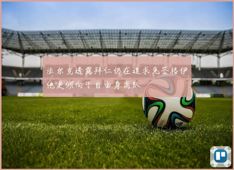 法尔克透露拜仁仍在追求免签格伊他更倾向于自由身离队