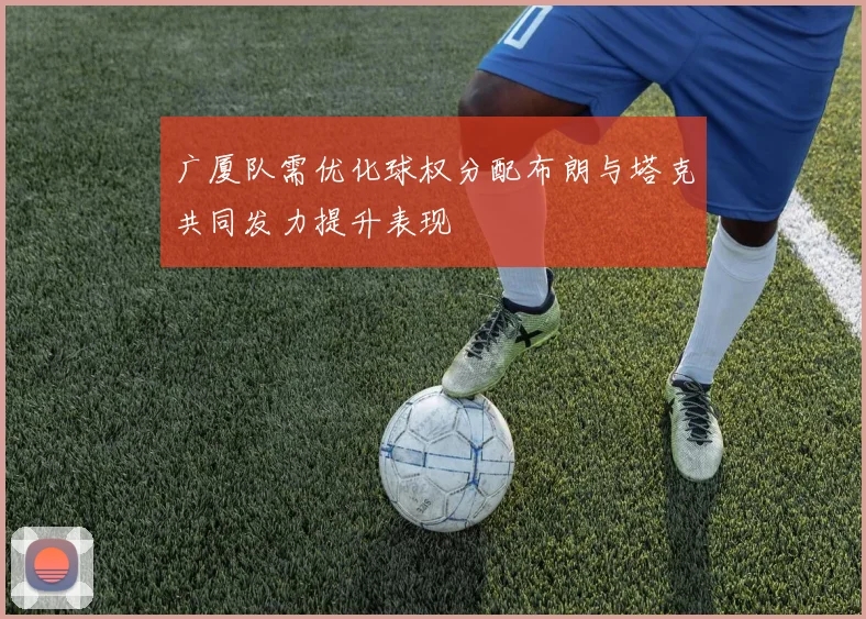 广厦队需优化球权分配布朗与塔克共同发力提升表现