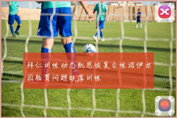 拜仁训练动态凯恩恢复合练诺伊尔因肠胃问题缺席训练