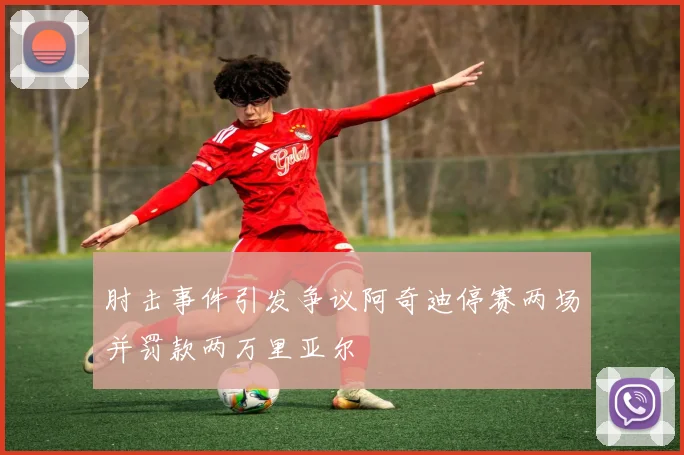 肘击事件引发争议阿奇迪停赛两场并罚款两万里亚尔