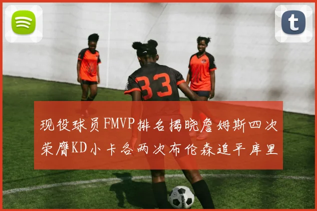 现役球员FMVP排名揭晓詹姆斯四次荣膺KD小卡各两次布伦森追平库里与约基奇