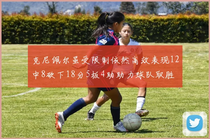 克尼佩尔虽受限制依然高效表现12中8砍下18分5板4助助力球队取胜