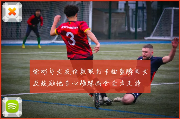 徐彬与女友伦敦眼打卡甜蜜瞬间女友鼓励他专心踢球我会全力支持