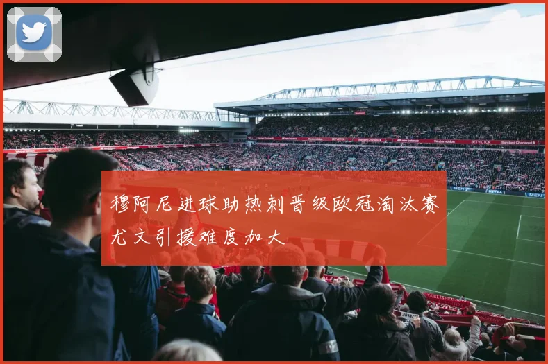 穆阿尼进球助热刺晋级欧冠淘汰赛尤文引援难度加大