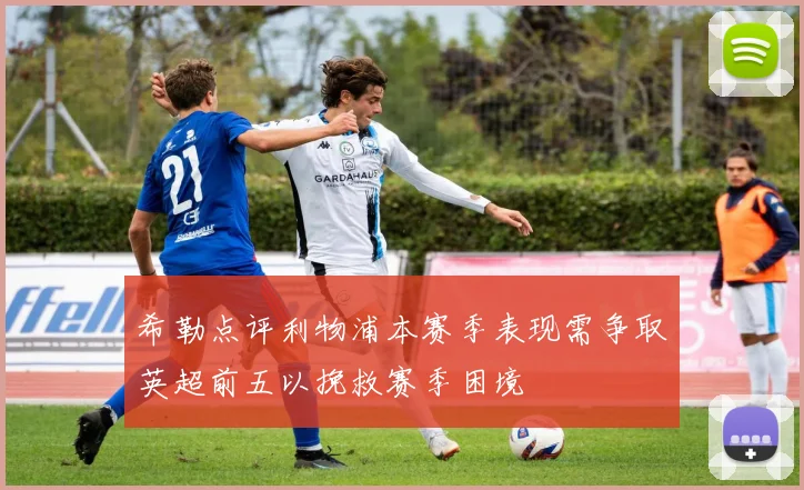 希勒点评利物浦本赛季表现需争取英超前五以挽救赛季困境