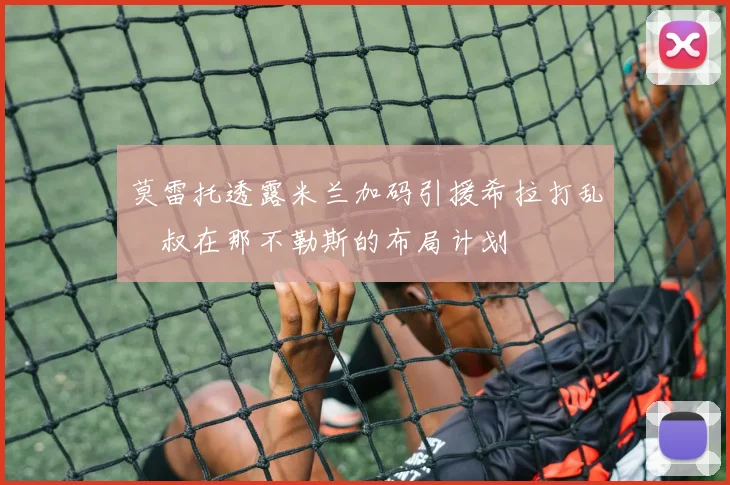 莫雷托透露米兰加码引援希拉打乱囧叔在那不勒斯的布局计划