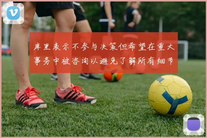 库里表示不参与决策但希望在重大事务中被咨询以避免了解所有细节