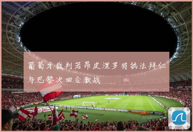 葡萄牙裁判若昂皮涅罗将执法拜仁与巴黎次回合激战