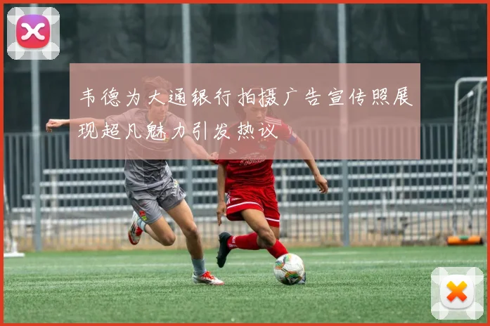 韦德为大通银行拍摄广告宣传照展现超凡魅力引发热议