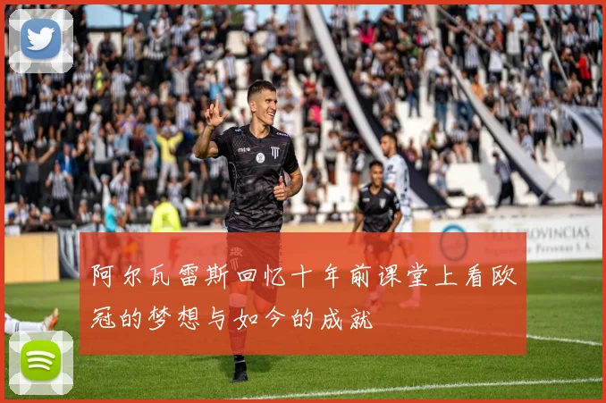阿尔瓦雷斯回忆十年前课堂上看欧冠的梦想与如今的成就