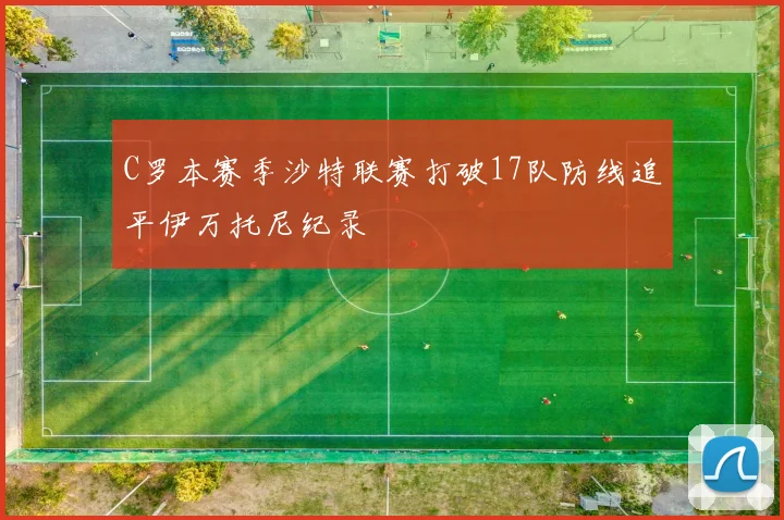 C罗本赛季沙特联赛打破17队防线追平伊万托尼纪录