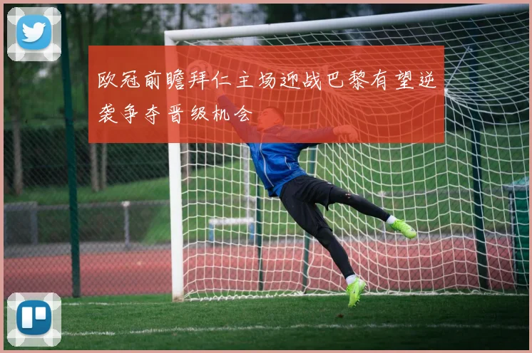 欧冠前瞻拜仁主场迎战巴黎有望逆袭争夺晋级机会