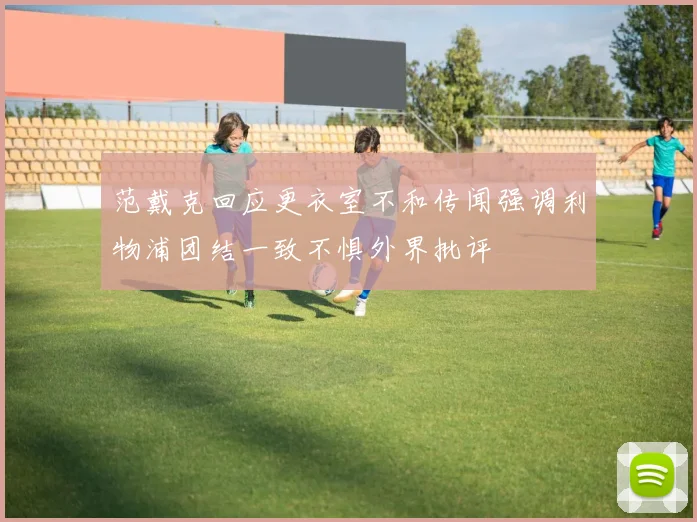 范戴克回应更衣室不和传闻强调利物浦团结一致不惧外界批评
