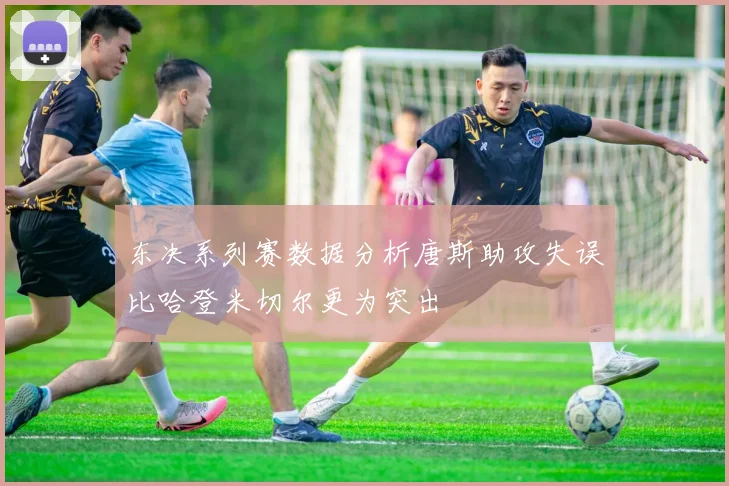东决系列赛数据分析唐斯助攻失误比哈登米切尔更为突出