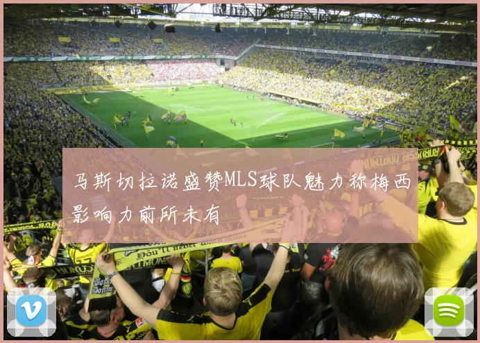 马斯切拉诺盛赞MLS球队魅力称梅西影响力前所未有