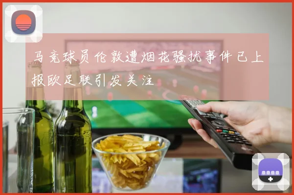 马竞球员伦敦遭烟花骚扰事件已上报欧足联引发关注