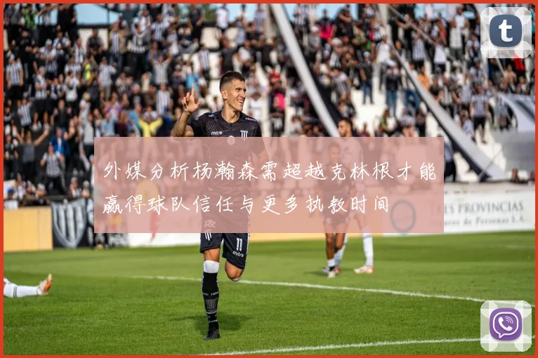 外媒分析杨瀚森需超越克林根才能赢得球队信任与更多执教时间