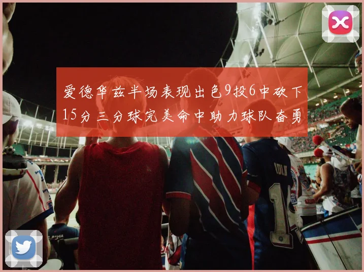 爱德华兹半场表现出色9投6中砍下15分三分球完美命中助力球队奋勇争先