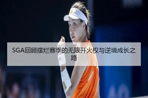 SGA回顾摆烂赛季的无限开火权与逆境成长之路 | dafabet