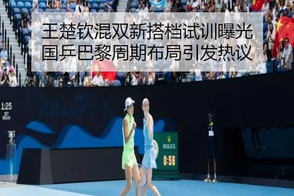 王楚钦混双新搭档试训曝光 国乒巴黎周期布局引发热议(dafabet)